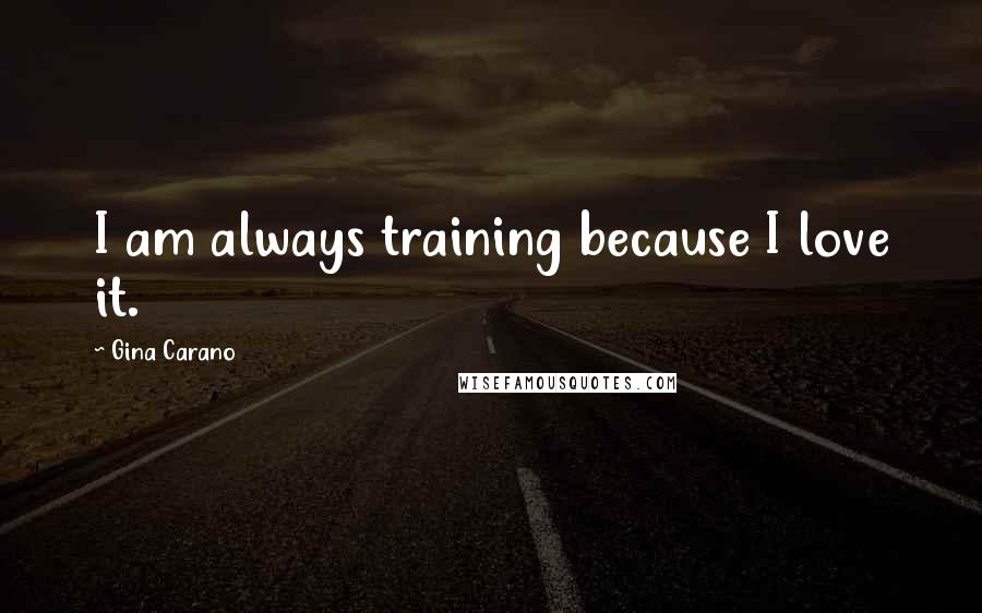 Gina Carano Quotes: I am always training because I love it.