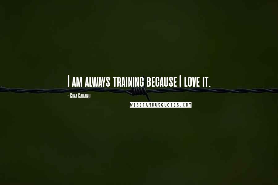 Gina Carano Quotes: I am always training because I love it.