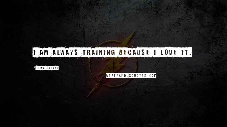Gina Carano Quotes: I am always training because I love it.