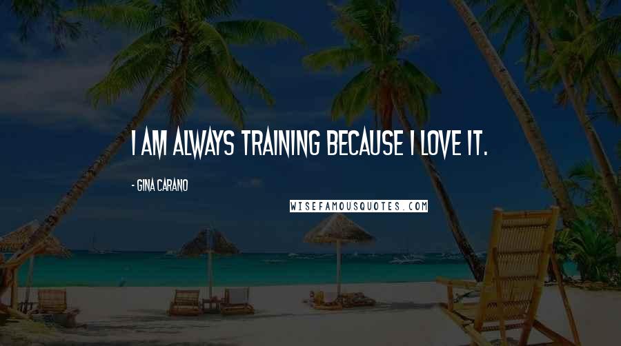 Gina Carano Quotes: I am always training because I love it.