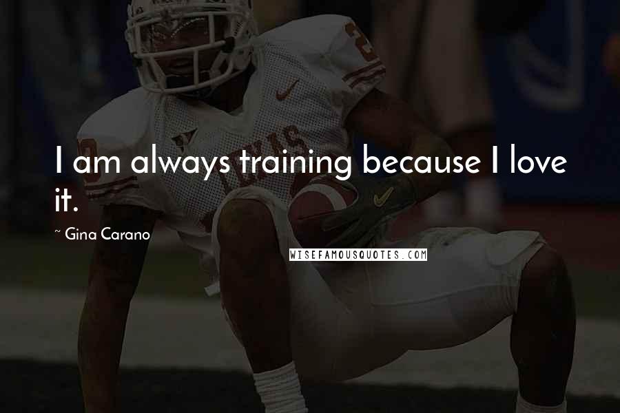 Gina Carano Quotes: I am always training because I love it.