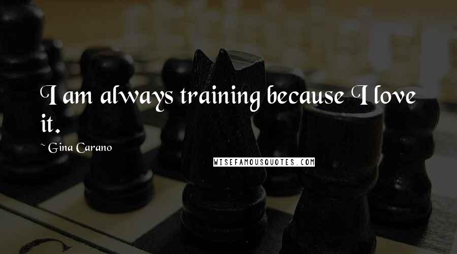 Gina Carano Quotes: I am always training because I love it.