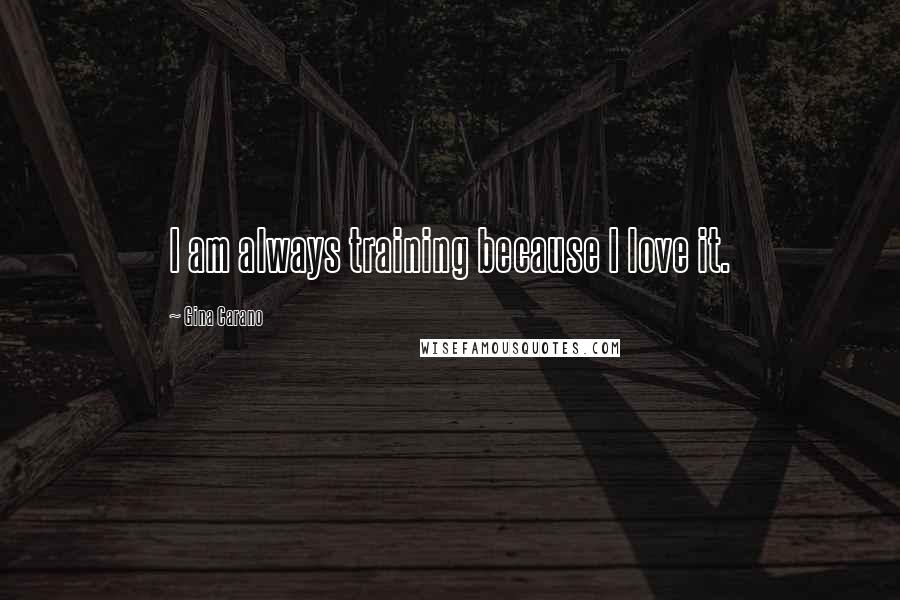 Gina Carano Quotes: I am always training because I love it.