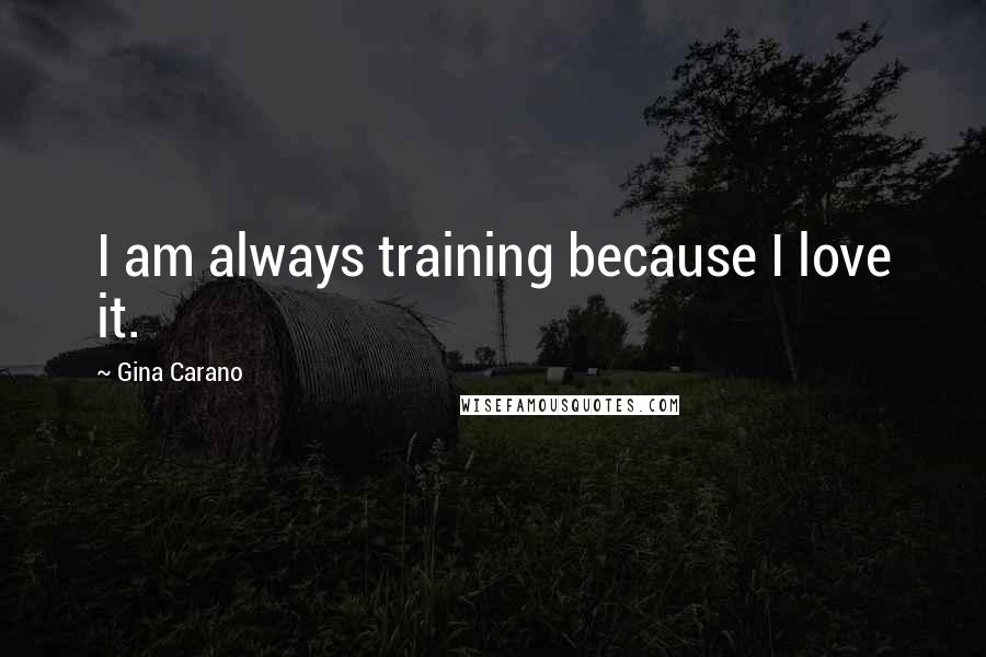 Gina Carano Quotes: I am always training because I love it.