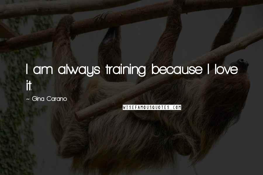 Gina Carano Quotes: I am always training because I love it.