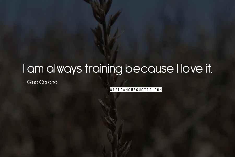 Gina Carano Quotes: I am always training because I love it.