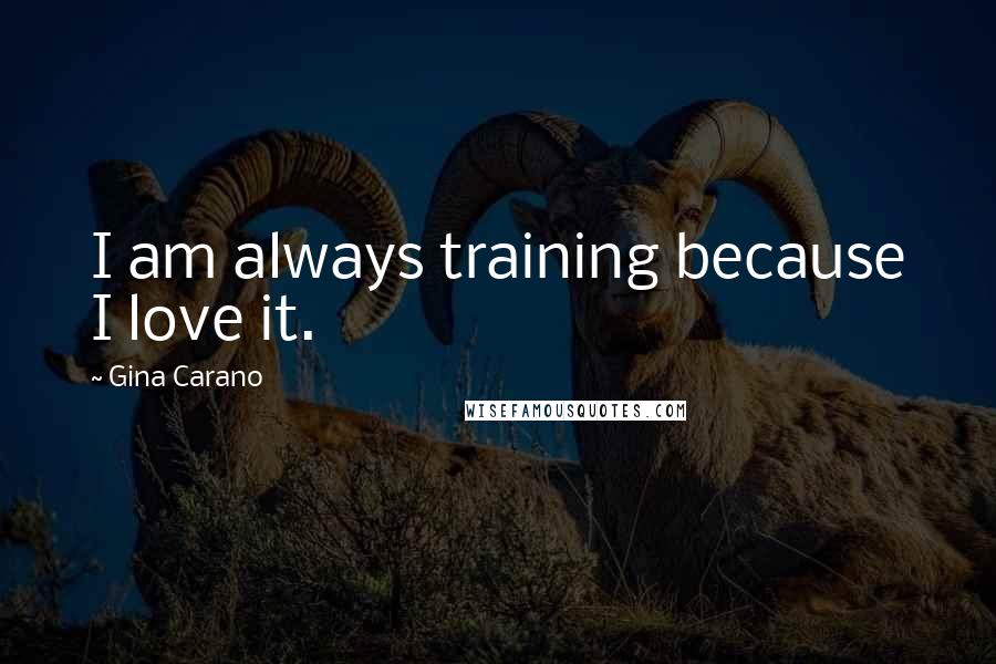 Gina Carano Quotes: I am always training because I love it.