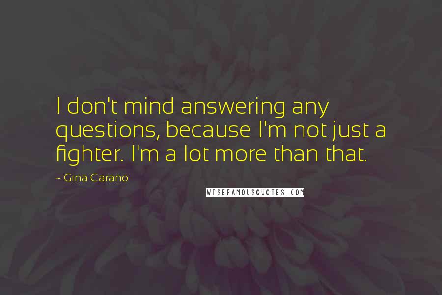 Gina Carano Quotes: I don't mind answering any questions, because I'm not just a fighter. I'm a lot more than that.