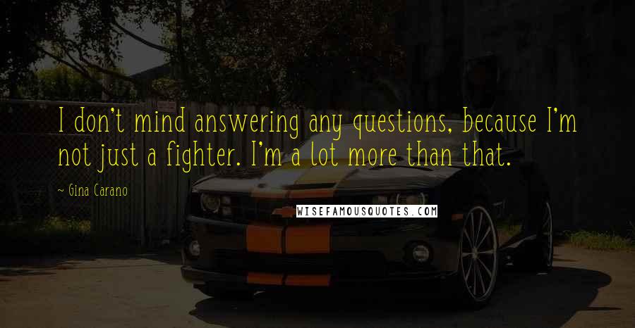 Gina Carano Quotes: I don't mind answering any questions, because I'm not just a fighter. I'm a lot more than that.