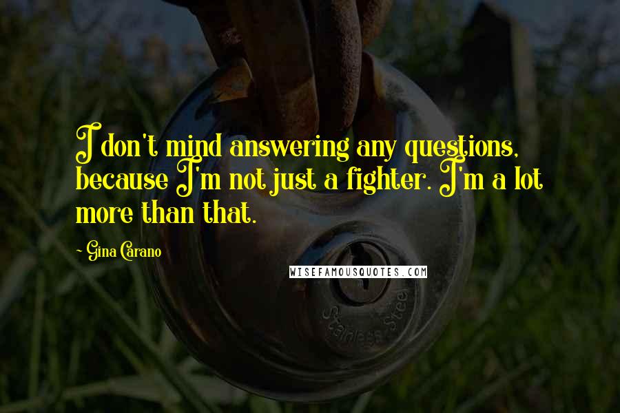 Gina Carano Quotes: I don't mind answering any questions, because I'm not just a fighter. I'm a lot more than that.