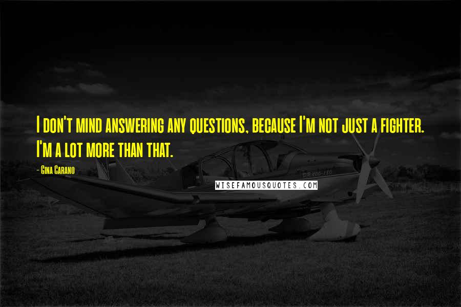 Gina Carano Quotes: I don't mind answering any questions, because I'm not just a fighter. I'm a lot more than that.