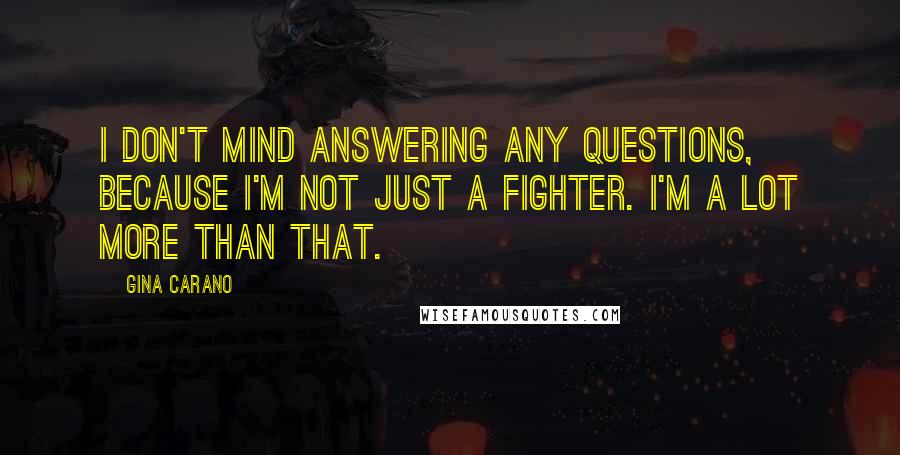 Gina Carano Quotes: I don't mind answering any questions, because I'm not just a fighter. I'm a lot more than that.