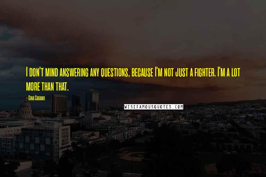 Gina Carano Quotes: I don't mind answering any questions, because I'm not just a fighter. I'm a lot more than that.