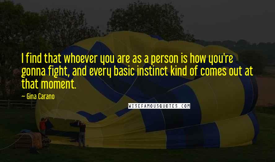 Gina Carano Quotes: I find that whoever you are as a person is how you're gonna fight, and every basic instinct kind of comes out at that moment.