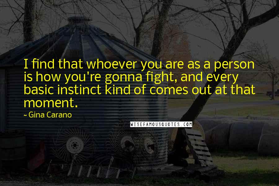 Gina Carano Quotes: I find that whoever you are as a person is how you're gonna fight, and every basic instinct kind of comes out at that moment.