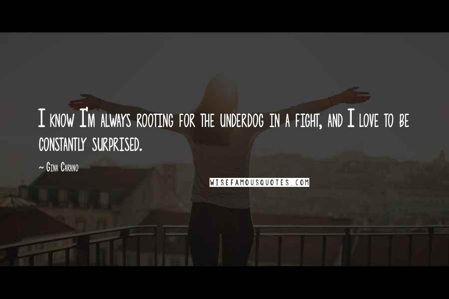 Gina Carano Quotes: I know I'm always rooting for the underdog in a fight, and I love to be constantly surprised.