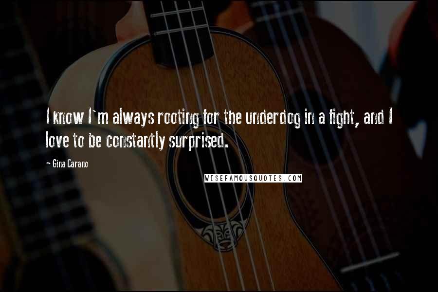 Gina Carano Quotes: I know I'm always rooting for the underdog in a fight, and I love to be constantly surprised.