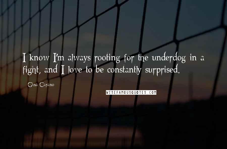 Gina Carano Quotes: I know I'm always rooting for the underdog in a fight, and I love to be constantly surprised.