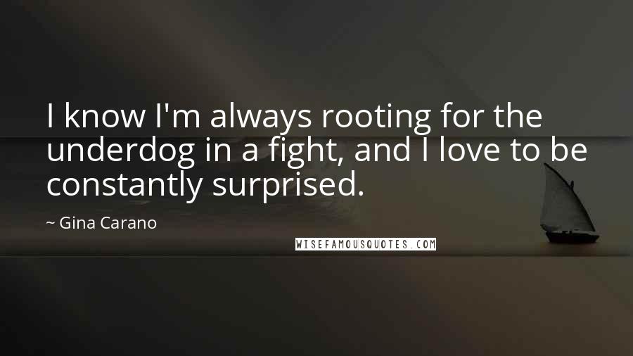 Gina Carano Quotes: I know I'm always rooting for the underdog in a fight, and I love to be constantly surprised.