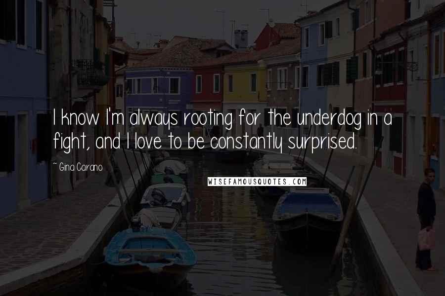 Gina Carano Quotes: I know I'm always rooting for the underdog in a fight, and I love to be constantly surprised.