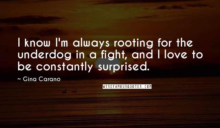 Gina Carano Quotes: I know I'm always rooting for the underdog in a fight, and I love to be constantly surprised.