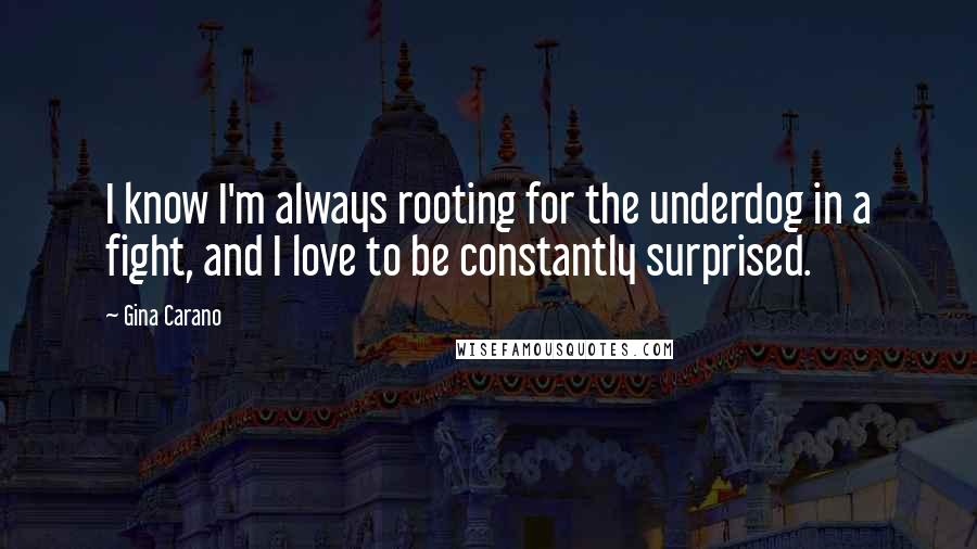 Gina Carano Quotes: I know I'm always rooting for the underdog in a fight, and I love to be constantly surprised.