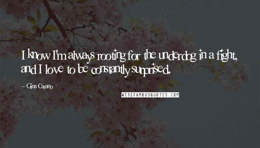 Gina Carano Quotes: I know I'm always rooting for the underdog in a fight, and I love to be constantly surprised.