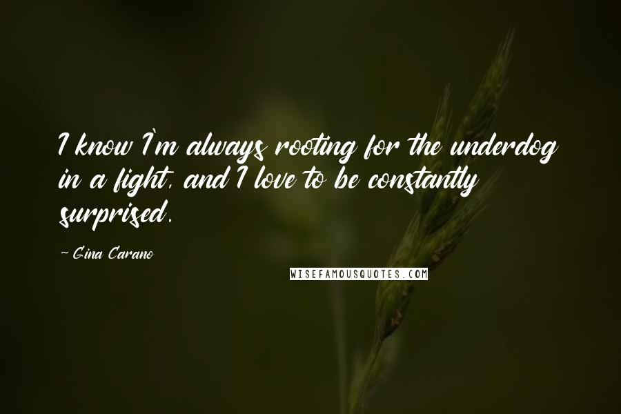 Gina Carano Quotes: I know I'm always rooting for the underdog in a fight, and I love to be constantly surprised.