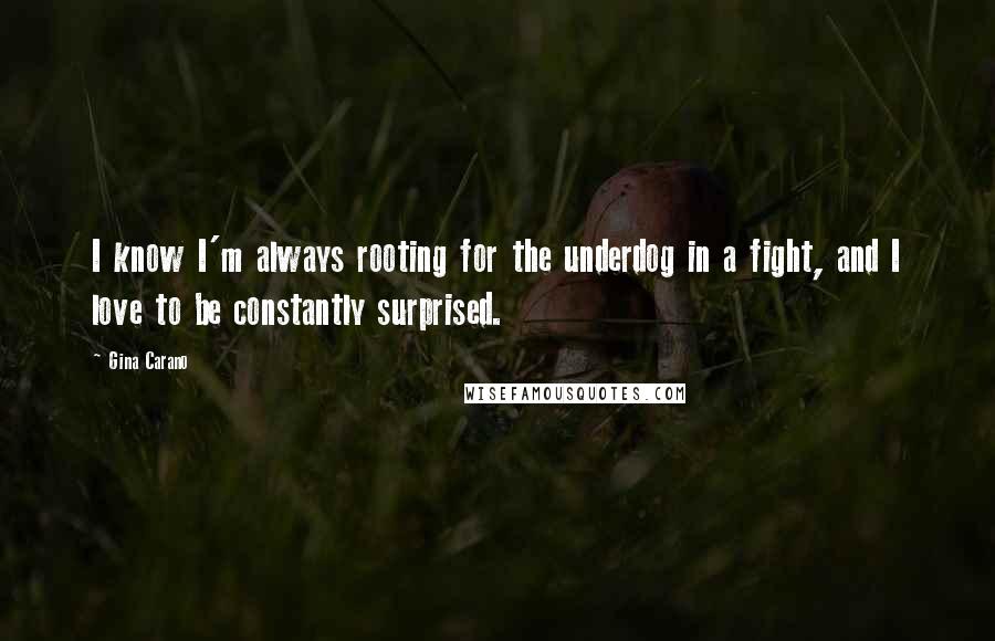 Gina Carano Quotes: I know I'm always rooting for the underdog in a fight, and I love to be constantly surprised.