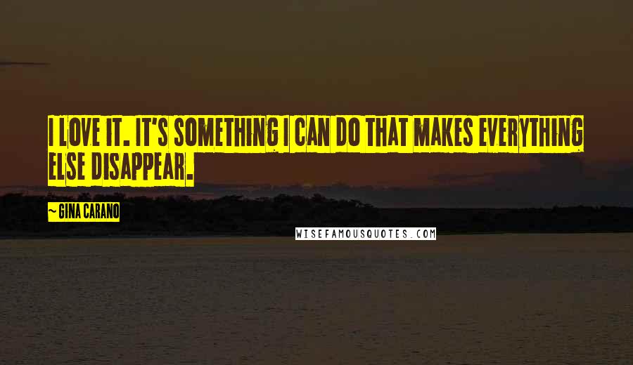 Gina Carano Quotes: I love it. It's something I can do that makes everything else disappear.