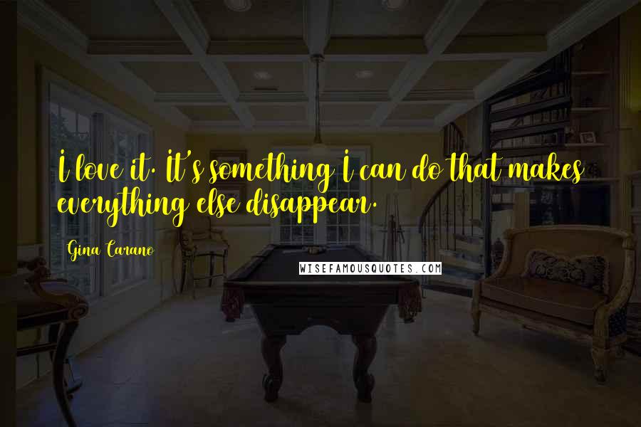 Gina Carano Quotes: I love it. It's something I can do that makes everything else disappear.