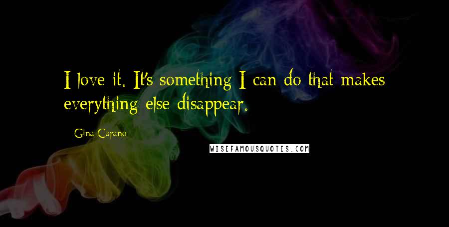 Gina Carano Quotes: I love it. It's something I can do that makes everything else disappear.