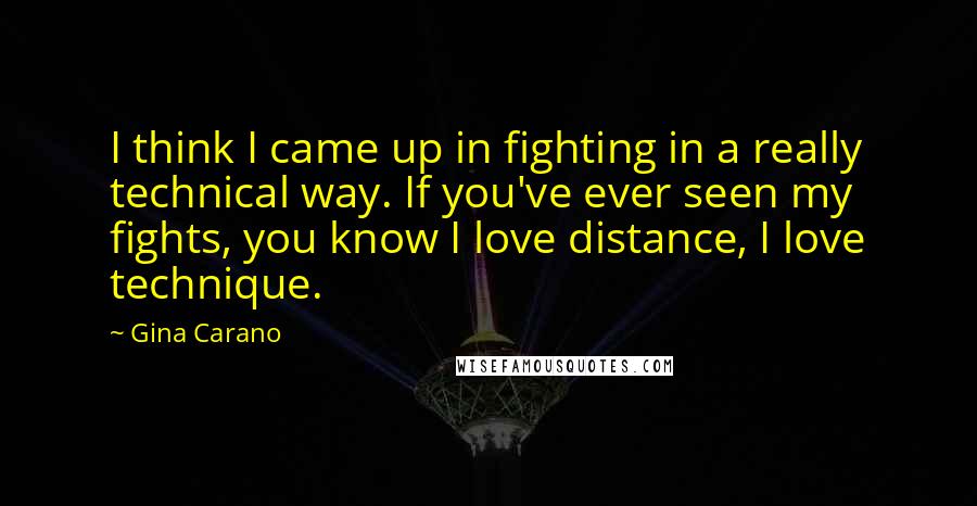 Gina Carano Quotes: I think I came up in fighting in a really technical way. If you've ever seen my fights, you know I love distance, I love technique.