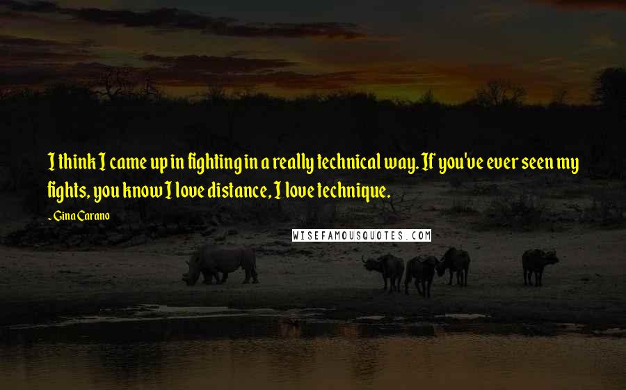 Gina Carano Quotes: I think I came up in fighting in a really technical way. If you've ever seen my fights, you know I love distance, I love technique.