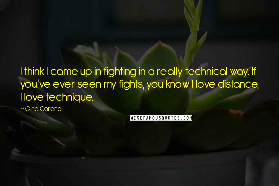 Gina Carano Quotes: I think I came up in fighting in a really technical way. If you've ever seen my fights, you know I love distance, I love technique.