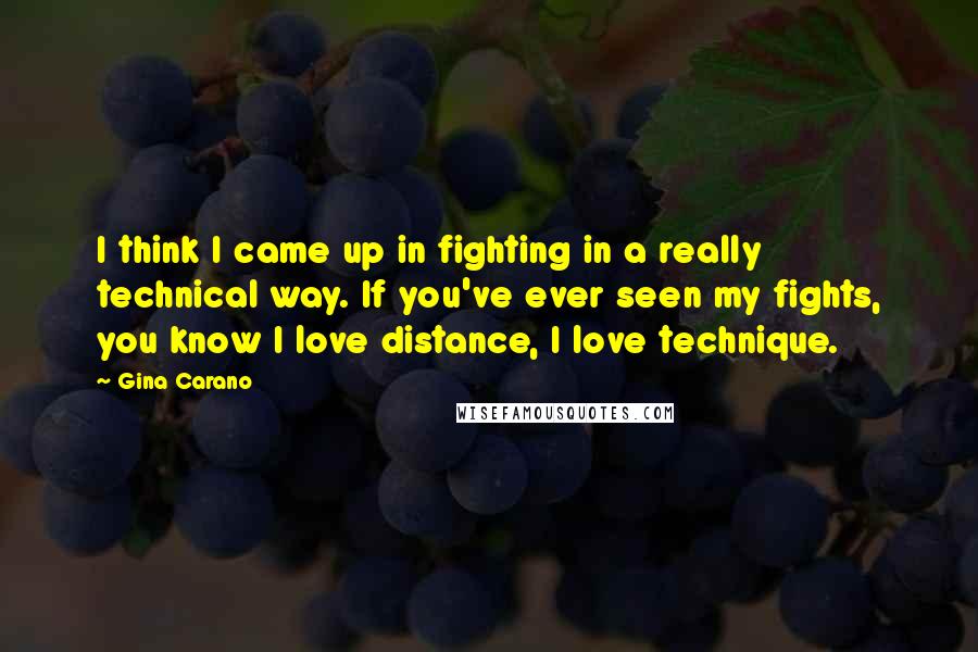 Gina Carano Quotes: I think I came up in fighting in a really technical way. If you've ever seen my fights, you know I love distance, I love technique.