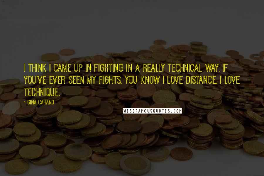 Gina Carano Quotes: I think I came up in fighting in a really technical way. If you've ever seen my fights, you know I love distance, I love technique.