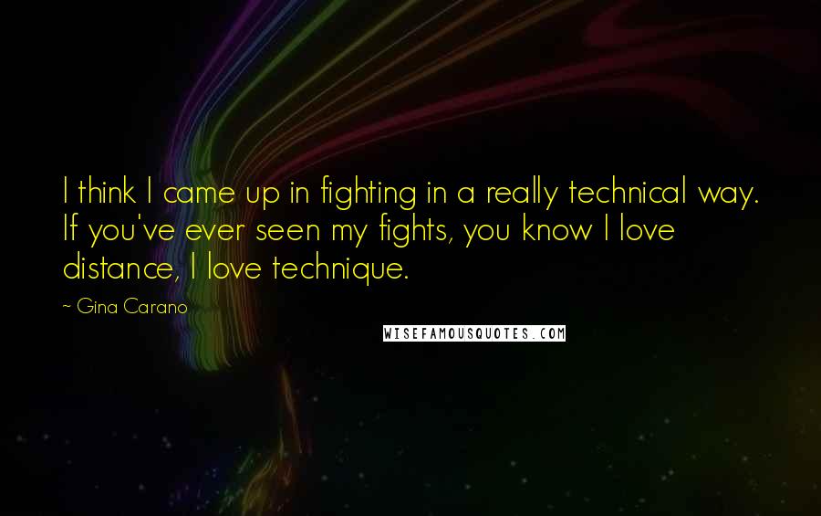 Gina Carano Quotes: I think I came up in fighting in a really technical way. If you've ever seen my fights, you know I love distance, I love technique.