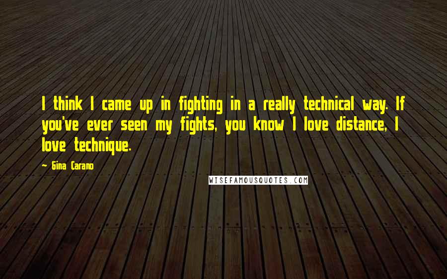 Gina Carano Quotes: I think I came up in fighting in a really technical way. If you've ever seen my fights, you know I love distance, I love technique.
