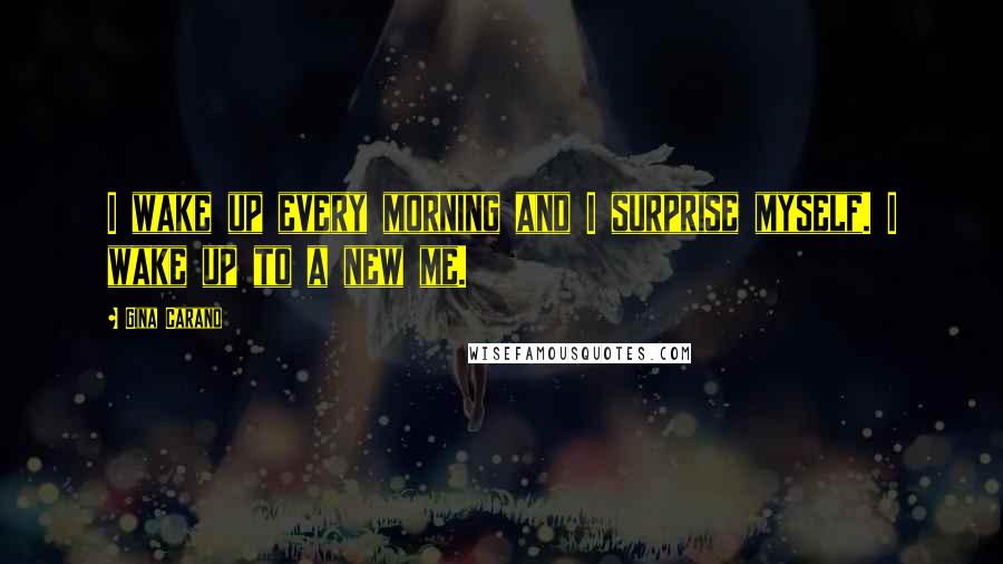 Gina Carano Quotes: I wake up every morning and I surprise myself. I wake up to a new me.