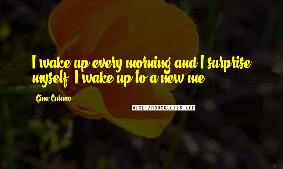 Gina Carano Quotes: I wake up every morning and I surprise myself. I wake up to a new me.