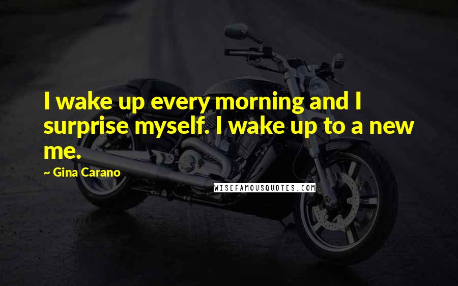 Gina Carano Quotes: I wake up every morning and I surprise myself. I wake up to a new me.