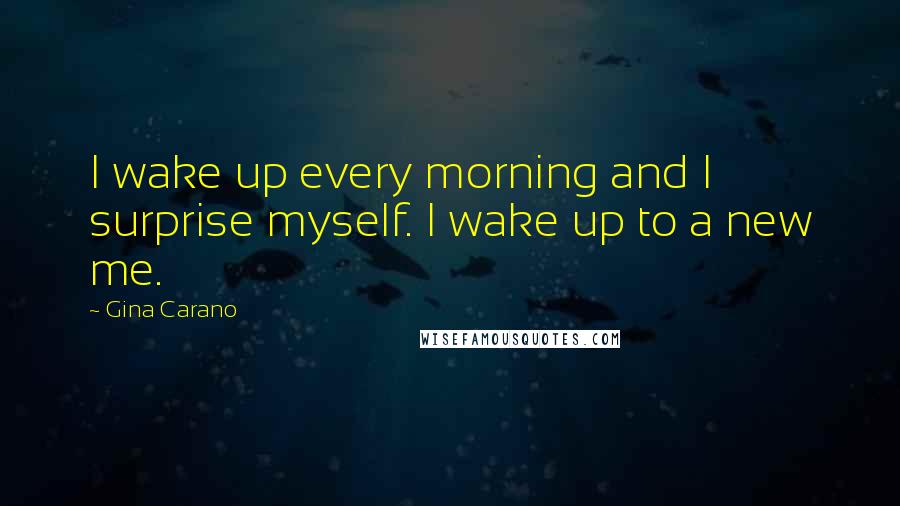 Gina Carano Quotes: I wake up every morning and I surprise myself. I wake up to a new me.