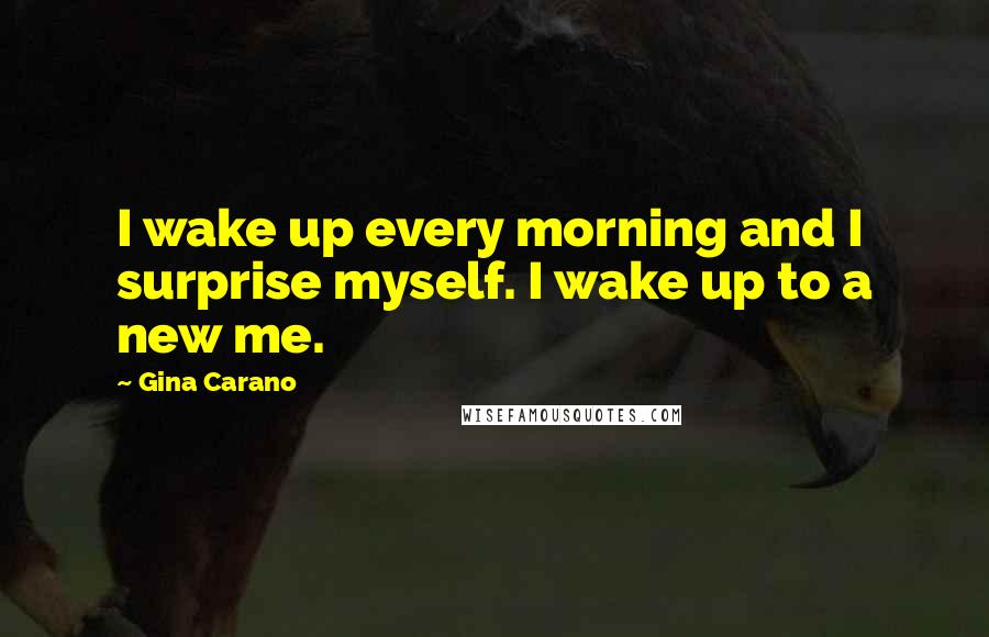 Gina Carano Quotes: I wake up every morning and I surprise myself. I wake up to a new me.