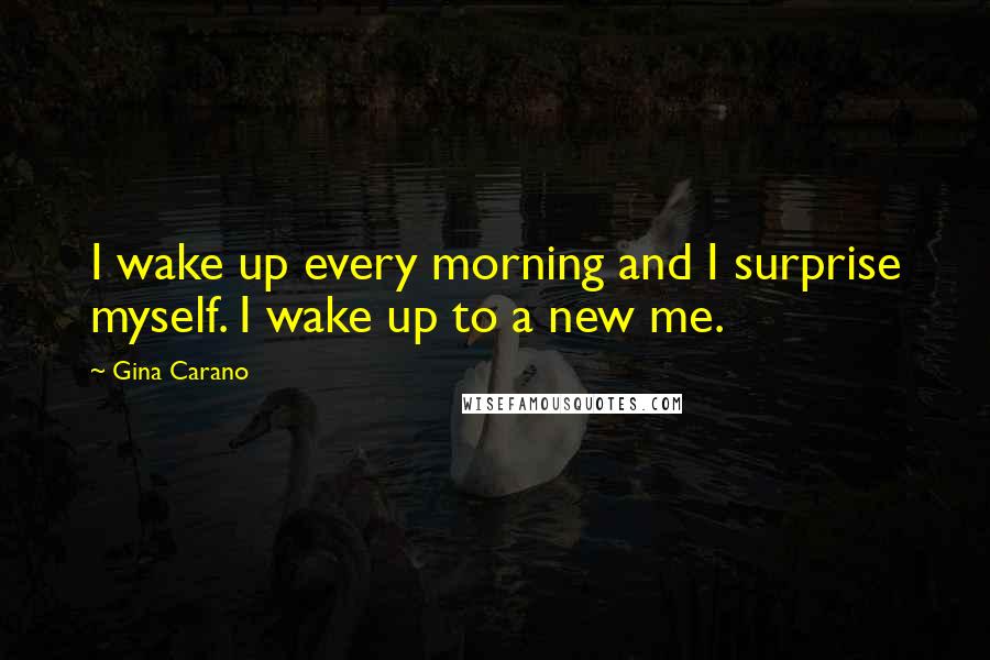 Gina Carano Quotes: I wake up every morning and I surprise myself. I wake up to a new me.