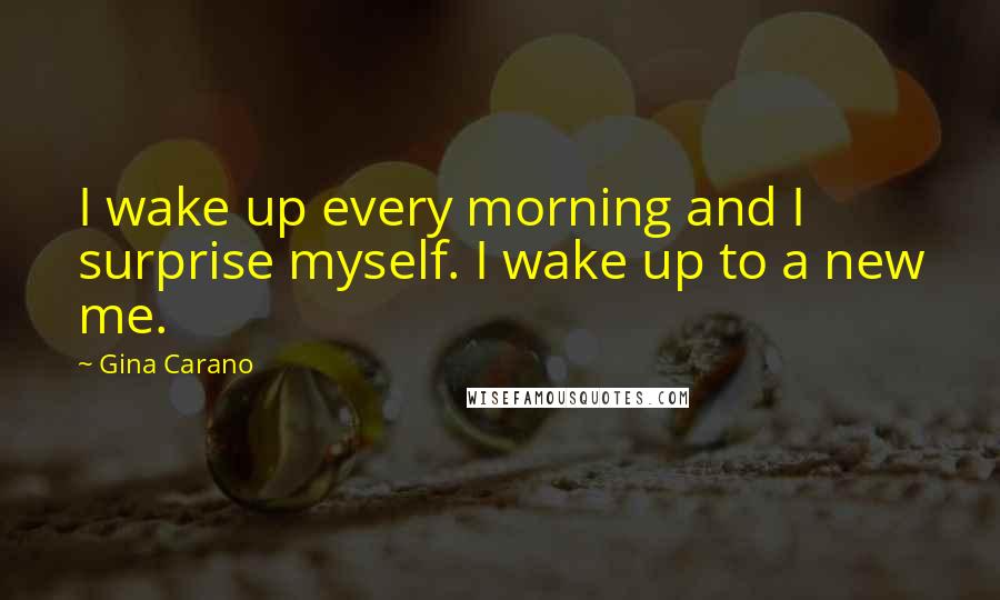 Gina Carano Quotes: I wake up every morning and I surprise myself. I wake up to a new me.