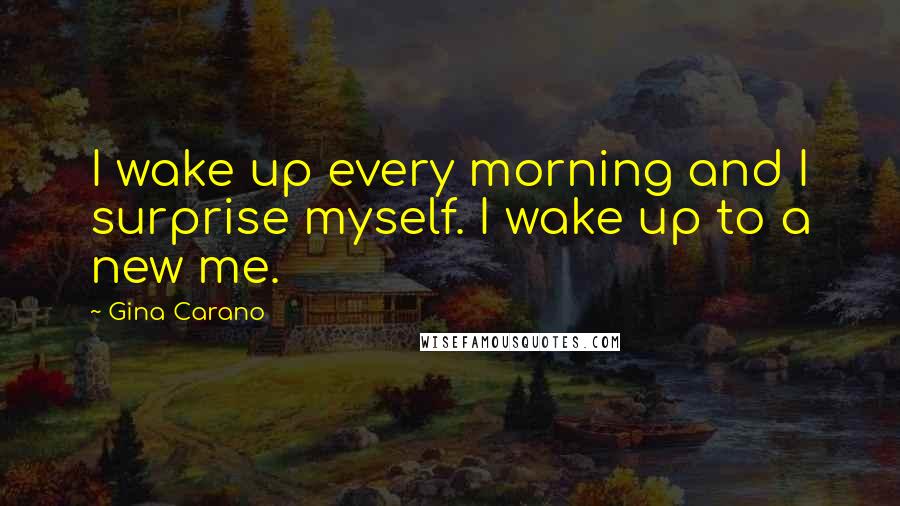 Gina Carano Quotes: I wake up every morning and I surprise myself. I wake up to a new me.