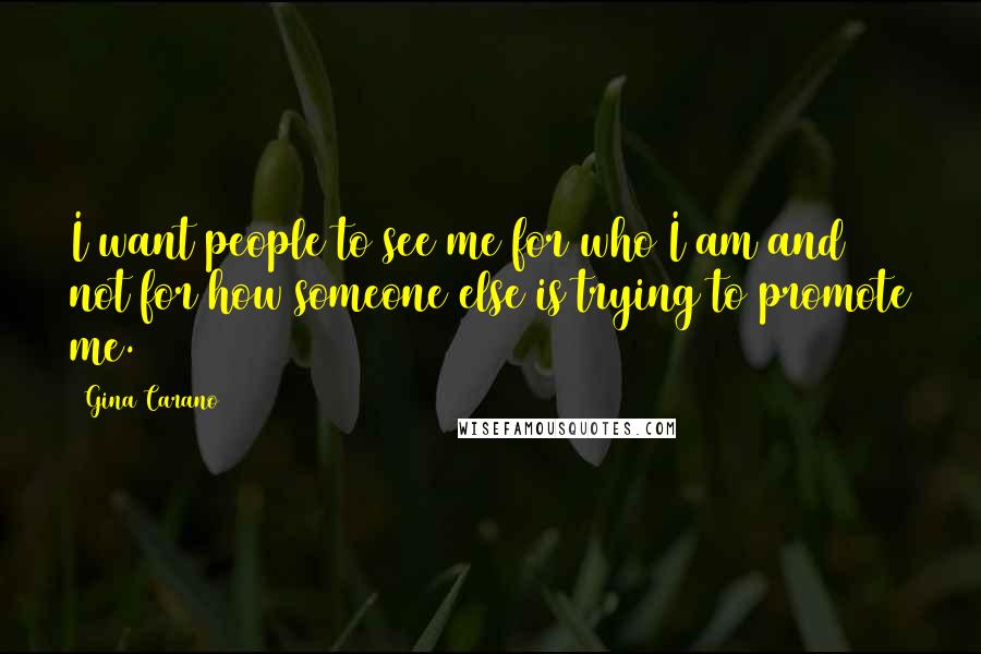 Gina Carano Quotes: I want people to see me for who I am and not for how someone else is trying to promote me.