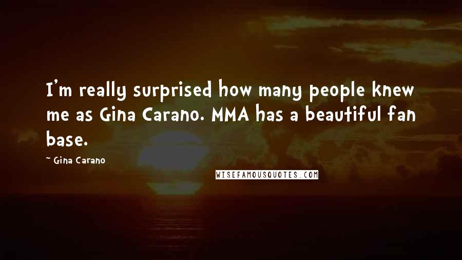Gina Carano Quotes: I'm really surprised how many people knew me as Gina Carano. MMA has a beautiful fan base.