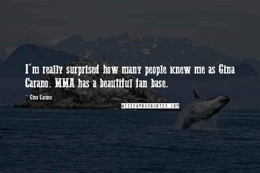 Gina Carano Quotes: I'm really surprised how many people knew me as Gina Carano. MMA has a beautiful fan base.